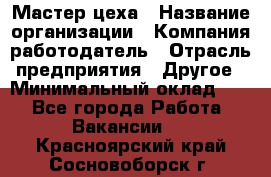 Мастер цеха › Название организации ­ Компания-работодатель › Отрасль предприятия ­ Другое › Минимальный оклад ­ 1 - Все города Работа » Вакансии   . Красноярский край,Сосновоборск г.